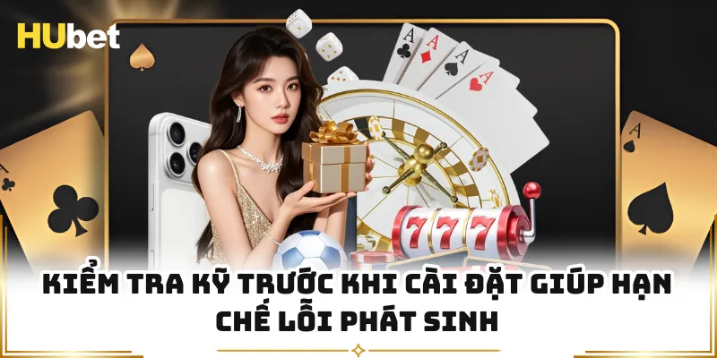 Kiểm tra kỹ trước khi cài đặt giúp hạn chế lỗi phát sinh